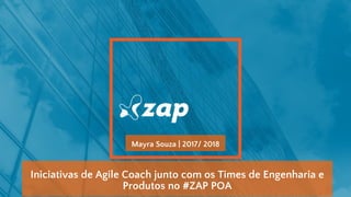 Iniciativas de Agile Coach junto com os Times de Engenharia e
Produtos no #ZAP POA
Mayra Souza | 2017/ 2018
 