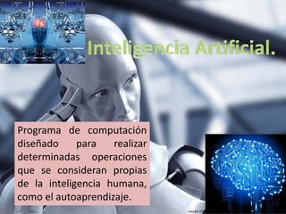Programa de computación
diseñado para realizar
determinadas operaciones
que se consideran propias
de la inteligencia humana,
como el autoaprendizaje.
 