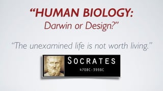 “HUMAN BIOLOGY:
Darwin or Design?”	

“The unexamined life is not worth living.”	

 