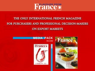 TesTing, TasTing or discovering France




   The Only InTernaTIOnal French MagazIne
FOr Purchasers and PrOFessIOnal decIsIOn-Makers
              On exPOrT MarkeTs


               MEDIA PACK
                                WELCOME
 