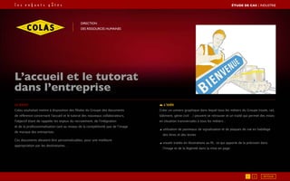 Le brief
Colas souhaitait mettre à disposition des filiales du Groupe des documents
de référence concernant l’accueil et le tutorat des nouveaux collaborateurs,
l’objectif étant de rappeler les enjeux du recrutement, de l’intégration
et de la professionnalisation tant au niveau de la compétitivité que de l’image
de marque des entreprises.
Ces documents devaient être personnalisables, pour une meilleure
appropriation par les destinataires. .
L’idée
Créer un univers graphique dans lequel tous les métiers du Groupe (route, rail,
bâtiment, génie civil …) peuvent se retrouver et un traité qui permet des mises
en situation transversales à tous les métiers :
◢ utilisation de panneaux de signalisation et de plaques de rue en habillage
des titres et des textes
◢ visuels traités en illustrations au fil, ce qui apporte de la précision dans
l’image et de la légèreté dans la mise en page.
L’accueil et le tutorat
dans l’entreprise
Direction
des ressources humaines
1 2
ÉTUDE DE CAS┃industrie
RETOUR
 