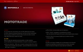 Le brief
Sur un marché très concurrentiel, avec une offre pléthorique de produits
et d’offres, Motorola souhaitait émerger par une mise en avant systématique
de ses nouveaux produits lors de leur sortie en points de vente, associée
à des offres fortes pour soutenir les ventes.
L’idée
Mettre en place des opérations promotionnelles, en trade marketing
avec les opérateurs et la grande distribution, en jouant sur plusieurs registres :
◢ offres prix attractives : ODR, avec un montant remboursé élevé (20 ou 30 €),
toujours lié à un double achat (portable + accessoire Motorola) ou une vente
liée « pour 1 € de plus »,
◢ offres forfaits, incontournables pour les opérateurs,
◢ offres « charity » écologiques, qui positionnent la marque
dans une démarche RSE auprès d’un cœur de cible réceptif (jeunes urbains)
◢ mises en valeur des nouveaux produits par la création d’une PLV
de type gloryfier.
Le PLUS
Ces offres sont toujours habillées avec une thématique et une direction
artistique correspondant au positionnement et à l’univers du produit
et dans le respect de l’image de marque high tech de Motorola.
MOTOTRADE
Direction marketing
ÉTUDE DE CAS┃High Tech
1 2 3 RETOUR
 