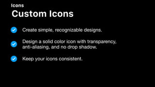 Icons
Custom Icons
Create simple, recognizable designs.
Design a solid color icon with transparency, 

anti-aliasing, and no drop shadow.
Keep your icons consistent.
 