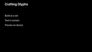 Crafting Glyphs
Build as a set
Test in context
Preview on device
 