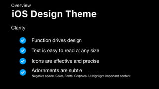 Overview
Clarity
iOS Design Theme
Function drives design
Text is easy to read at any size
Icons are eﬀective and precise
Adornments are subtle
Negative space, Color, Fonts, Graphics, UI highlight important content
 