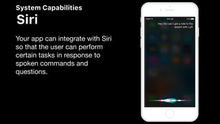 System Capabilities
Siri
Your app can integrate with Siri
so that the user can perform
certain tasks in response to
spoken commands and
questions.
 