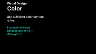 Visual Design
Color
Use suﬃcient color contrast
ratios.
Standard minimum
contrast ratio of 4.5:1,
although 7:1
 