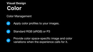 Visual Design
Color
Color Management
Apply color proﬁles to your images.
Standard RGB (sRGB) or P3
Provide color space-speciﬁc image and color
variations when the experience calls for it.
 