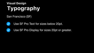 Visual Design
Typography
San Francisco (SF)

Use SF Pro Text for sizes below 20pt.
Use SF Pro Display for sizes 20pt or greater.
 
