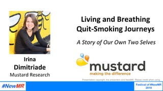 Living	and	Breathing		
Quit-Smoking	Journeys	
	A	Story	of	Our	Own	Two	Selves		
Irina	
Dimitriade
Mustard	Research
Festival of #NewMR
2019
	
	
Presentation copyright, the presenters and NewMR. Please credit when using.
 