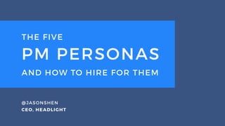 PM PERSONAS
THE FIVE
AND HOW TO HIRE FOR THEM
@JASONSHEN
CEO, HEADLIGHT
 