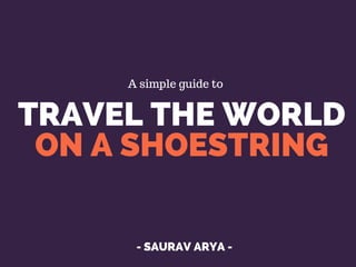 TRAVEL THE WORLD
ON A SHOESTRING
- SAURAV ARYA -
A simple guide to
 