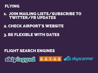 FLYING
FLIGHT SEARCH ENGINES
1. JOIN MAILING LISTS/SUBSCRIBE TO
TWITTER/FB UPDATES
2. CHECK AIRPORT'S WEBSITE
3. BE FLEXIB...