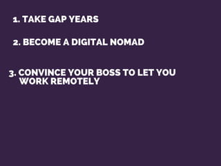 2. BECOME A DIGITAL NOMAD
1. TAKE GAP YEARS
3. CONVINCE YOUR BOSS TO LET YOU
WORK REMOTELY
 
