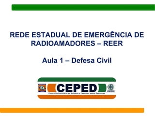 REDE ESTADUAL DE EMERGÊNCIA DE
RADIOAMADORES – REER
Aula 1 – Defesa Civil
 