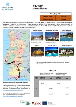 Start in Lisboa – Palmela – Vendas Novas – Montemor-o-Novo (77 - Hotel da Ameira) – Évora – Redondo (78 - Convento de
São Paulo) - Reguengo de Monsaraz (65 – Horta da Moura) - Moura – Serpa (71 - Bética) – Parque Nacional do Vale do
Guadiana – Mértola – Alcoutim – Aiamonte – Vila Nova de Cacela – Tavira (83 – Herdade da Corte) – Parque Natural da Ria
Formosa – Olhão (81 – Quinta dos Poetas) – Lisboa or Faro.
Hotel da Ameira Convento de São Paulo Horta da Moura
Bética
Standard Room: 100€ Standard Room: 90,44€ Standard Room: 60€
Standard Room: 60,50€
Price / Preço 2 Pax
7 Nights/ Noites 519,68€
14 Nights/ Noites 1039,36€
RENT-A-CAR
Familiar: Economic car for ex:
VW Polo 1,2 or similar
For groups: Minibus A/C
(9sts) Mercedes Vito
Days
Dias
Daily rate
Taxa Diária Total
Daily rate
Taxa Diária Total
3-6 23,40€ 56,16€
7 140,00€
336,00€
14 273,00€ 655,20€
ROUTE N.º 14
Lisboa – Algarve
Herdade da Corte
Standard Room: 72,50€
Quinta dos Poetas
Standard Room: 62€
* Accommodation with breakfast included /Alojamento com pequeno-
almoço incluído
Additional Information / Informação Adicional:
The presented prices are a estimative for the lower
season. They may be changed according to season
and hotel. For more information please contact us:
reservas@hoteisruraisdeportugal.com.
Os preços apresentados referem-se à época baixa.
Para mais informações contacte-nos para:
reservas@hoteisruraisdeportugal.com.
 