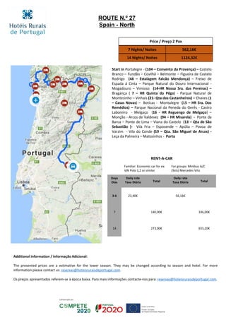 Start in Portalegre - (104 – Convento da Provença) – Castelo
Branco – Fundão – Covilhã – Belmonte – Figueira de Castelo
Rodrigo (48 – Estalagem Falcão Mendonça) – Freixo de
Espada á Cinta – Parque Natural do Douro Internacional -
Mogadouro – Vimioso (14-HR Nossa Sra. das Pereiras) –
Bragança ( 7 – HR Quinta do Pêgo) - Parque Natural de
Montesinho – Vinhais (21- Qta dos Castanheiros) – Chaves (1
– Casas Novas) – Boticas - Montalegre (15 – HR Sra. Dos
Remédios) – Parque Nacional da Peneda do Gerês - Castro
Laboreiro - Melgaço (16 - HR Reguengo de Melgaço) –
Monção - Arcos de Valdevez (94 – HR Misarela) - Ponte da
Barca – Ponte de Lima – Viana do Castelo (13 – Qta de São
Sebastião )- Vila Fria – Esposende – Apúlia – Povoa de
Varzim - Vila do Conde (19 – Qta. São Miguel de Arcos) -
Leça da Palmeira – Matosinhos - Porto
Price / Preço 2 Pax
7 Nights/ Noites 562,16€
14 Nights/ Noites 1124,32€
RENT-A-CAR
Familiar: Economic car for ex:
VW Polo 1,2 or similar
For groups: Minibus A/C
(9sts) Mercedes Vito
Days
Dias
Daily rate
Taxa Diária Total
Daily rate
Taxa Diária Total
3-6 23,40€ 56,16€
7 140,00€ 336,00€
14 273,00€ 655,20€
ROUTE N.º 27
Spain - North
Additional Information / Informação Adicional:
The presented prices are a estimative for the lower season. They may be changed according to season and hotel. For more
information please contact us: reservas@hoteisruraisdeportugal.com.
Os preços apresentados referem-se à época baixa. Para mais informações contacte-nos para: reservas@hoteisruraisdeportugal.com.
 