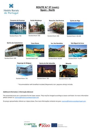 Chambre standard: € 120
ROUTE N.º 27 (cont.)
Spain - North
Reguengo de Melgaço
Standard Room: 75€
Quinta de São Sebastião
Standard Room: 70€
São Miguel de Arcos
Standard Room: 70,40€
Nossa Sra. Das Pereiras
Standard Room: 66€
Casas Novas
Standard Room: 65€
Falcão Mendonça
Standard Room: 65€
Convento da Provença
Standard Room: 75€
Quinta dos Castanheiros
Standard Room: 60€
Sra. Dos Remédios
Standard Room: 60,50€
* Accommodation with breakfast included /Alojamento com pequeno-almoço incluído.
Additional Information / Informação Adicional:
The presented prices are a estimative for the lower season. They may be changed according to season and hotel. For more information
please contact us: reservas@hoteisruraisdeportugal.com.
Os preços apresentados referem-se à época baixa. Para mais informações contacte-nos para: reservas@hoteisruraisdeportugal.com.
Misarela
Standard Room: 95€
Quinta do Pêgo
Standard Room: 181,50€
 