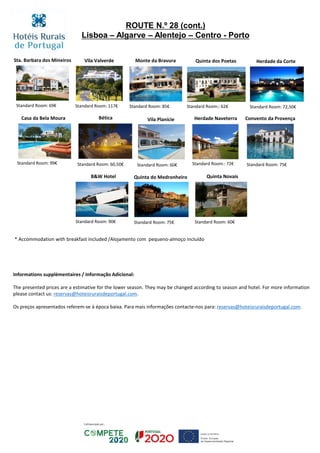 Chambre standard: € 120
Bética
Standard Room: 60,50€
Herdade da Corte
Standard Room: 72,50€
Sta. Barbara dos Mineiros
Standard Room: 69€
Quinta dos Poetas
Standard Room:: 62€
Monte da BravuraVila Valverde
Standard Room: 85€Standard Room: 117€
Casa da Bela Moura
Standard Room: 99€
Standard Room: 60€
Quinta Novais
Vila Planície Herdade Naveterra
Standard Room: 60€ Standard Room:: 72€
* Accommodation with breakfast included /Alojamento com pequeno-almoço incluído
Informations supplémentaires / Informação Adicional:
The presented prices are a estimative for the lower season. They may be changed according to season and hotel. For more information
please contact us: reservas@hoteisruraisdeportugal.com.
Os preços apresentados referem-se à época baixa. Para mais informações contacte-nos para: reservas@hoteisruraisdeportugal.com.
ROUTE N.º 28 (cont.)
Lisboa – Algarve – Alentejo – Centro - Porto
Convento da Provença
Standard Room: 75€
B&W Hotel Quinta do Medronheiro
Standard Room: 90€ Standard Room: 75€
 