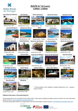 Chambre standard: € 120
ROUTE N.º 32 (cont.)
Lisboa - Lisboa
Bética
Standard Room: : 60,50€
Herdade da Corte
Standard Room: : 72,50€
Reguengo de Melgaço
Standard Room: 75€
Quinta de São Sebastião
Standard Room: 70€
São Miguel de Arcos
Standard Room: 70,40€
Nossa Sra. Das Pereiras
Standard Room: 66€
Castrum Villae
Standard Room: 57,75€
Sta. Barbara dos Mineiros
Standard Room: 69€
Quinta dos Poetas
Standard Room: : 62€
Monte da BravuraVila Valverde
Standard Room: : 85€Standard Room: 117€
Casa da Bela Moura
Standard Room: : 99€
Casas Novas
Standard Room: 65€
Standard Room: 60€
Falcão Mendonça
Quinta Além Ribeiro
Standard Room: 52€
Quinta Novais
Standard Room: 65€
Casa da Amieira
Standard Room: 110€
Casa da Nora
Standard Room: 69€
Monte dos Apóstolos
Standard Room: 50€
Vila Planície Herdade Naveterra
Standard Room: 60€ Standard Room: 72€
HR Quinta do Marco
Standard Room: : 99€
Hotel Rural Alves
Standard Room : 79€
Quinta dos Castanheiros
Standard Room: 60€
Sra. Dos Remédios
Standard Room: 60,50€
HR Naturis
Standard Room: 60€
Quinta do Éden
Standard Room: 60,50€
* Accommodation with breakfast included /Alojamento com pequeno-
almoço incluído.
Additional Information / Informação Adicional:
The presented prices are a estimative for the lower season. They may be changed according to season and hotel. For more information
please contact us: reservas@hoteisruraisdeportugal.com.
Os preços apresentados referem-se à época baixa. Para mais informações contacte-nos para: reservas@hoteisruraisdeportugal.com.
 