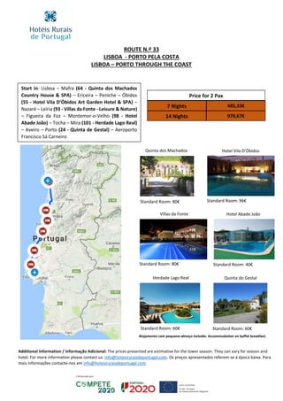 ROUTE N.º 33
LISBOA - PORTO PELA COSTA
LISBOA – PORTO THROUGH THE COAST
Start in: Lisboa – Mafra (64 - Quinta dos Machados
Country House & SPA) – Ericeira – Peniche – Óbidos
(55 - Hotel Vila D’Óbidos Art Garden Hotel & SPA) –
Nazaré – Leiria (93 - Villas da Fonte - Leisure & Nature)
– Figueira da Foz – Montemor-o-Velho (98 - Hotel
Abade João) – Tocha – Mira (101 - Herdade Lago Real)
– Aveiro – Porto (24 - Quinta de Gestal) – Aeroporto
Francisco Sá Carneiro
Price for 2 Pax
7 Nights 485,33€
14 Nights 970,67€
Quinta dos Machados Hotel Vila D’Óbidos
Villas da Fonte Hotel Abade João
Herdade Lago Real Quinta do Gestal
Additional Information / Informação Adicional: The prices presented are estimative for the lower season. They can vary for season and
hotel. For more information please contact us: info@hoteisruraisdeportugal.com. Os preços apresentados referem-se á época baixa. Para
mais informações contacte-nos em info@hoteisruraisdeportugal.com.
Standard Room: 80€ Standard Room: 96€
Standard Room: 80€ Standard Room: 40€
Standard Room: 60€ Standard Room: 60€
Alojamento com pequeno-almoço incluído. Accommodation on buffet breakfast.
 