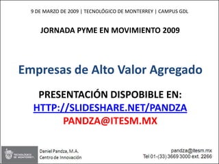9 DE MARZO DE 2009 | TECNOLÓGICO DE MONTERREY | CAMPUS GDL


     JORNADA PYME EN MOVIMIENTO 2009



Empresas de Alto Valor Agregado
   PRESENTACIÓN DISPOBIBLE EN:
  HTTP://SLIDESHARE.NET/PANDZA
        PANDZA@ITESM.MX


                                                               1
 