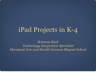 iPad Projects in K-4
                 Brianna Buck
       Technology Integration Specialist
Moreland Arts and Health Sciences Magnet School




                                                  1
 