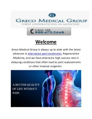 Welcome
Greco Medical Group is always up to date with the latest
advances in alternative pain treatments, Regenerative
Medicine, and we have attained a high success rate in
delaying conditions that often lead to joint replacements
or other invasive surgeries.
 