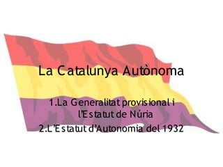 La C atalunya Autònoma

  1.La G eneralitat provisional i
          l’E statut de Núria
2.L’E statut d’Autonomia del 1932
 