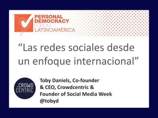 Toby Daniels, Co-founder
& CEO, Crowdcentric &
Founder of Social Media Week
@tobyd
“Las redes sociales desde
un enfoque internacional”
 