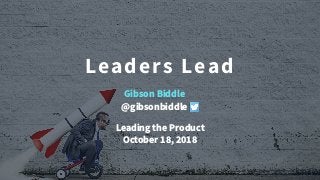 Leaders Lead
Leading the Product
October 18, 2018
Gibson Biddle
@gibsonbiddle
 