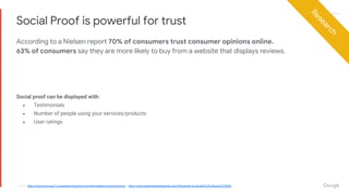Proprietary + ConfidentialProprietary + Confidential
According to a Nielsen report 70% of consumers trust consumer opinions online.
63% of consumers say they are more likely to buy from a website that displays reviews.
Social Proof is powerful for trust
source: http://moz.com/ugc/7-conversion-lessons-from-the-masters-of-ecommerce & http://www.searchenginejournal.com/the-power-of-social%C2%A0proof/21896/
Social proof can be displayed with:
● Testimonials
● Number of people using your services/products
● User ratings
Research
 