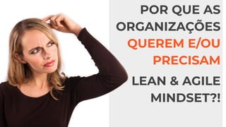 POR QUE AS
ORGANIZAÇÕES
QUEREM E/OU
PRECISAM
LEAN & AGILE
MINDSET?!
 