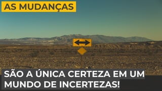 AS MUDANÇAS.
SÃO A ÚNICA CERTEZA EM UM
MUNDO DE INCERTEZAS!
 