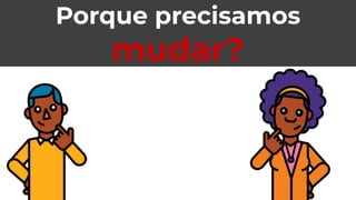 Porque precisamos
mudar?
 
