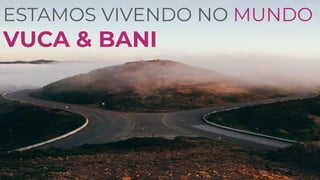 ESTAMOS VIVENDO NO MUNDO
VUCA & BANI
 