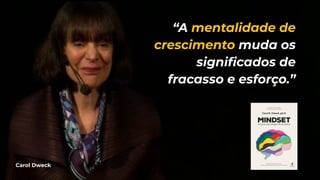 Carol Dweck
“A mentalidade de
crescimento muda os
signiﬁcados de
fracasso e esforço.”
 