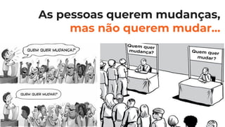 As pessoas querem mudanças,
mas não querem mudar...
 