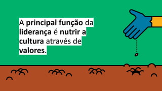 A principal função da
liderança é nutrir a
cultura através de
valores.
 