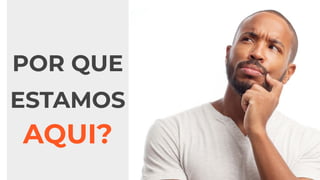 POR QUE
ESTAMOS
AQUI?
 