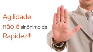 Agilidade
não é sinônimo de
Rapidez!!!
 