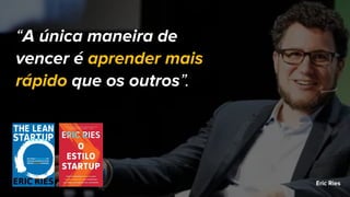 “A única maneira de
vencer é aprender mais
rápido que os outros”.
Eric Ries
 
