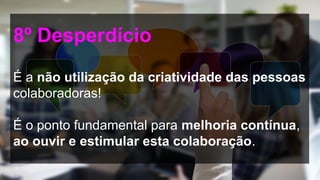 8º Desperdício
É a não utilização da criatividade das pessoas
colaboradoras!
É o ponto fundamental para melhoria contínua,
ao ouvir e estimular esta colaboração.
 