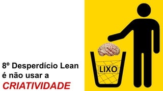 8º Desperdício Lean
é não usar a
CRIATIVIDADE
 
