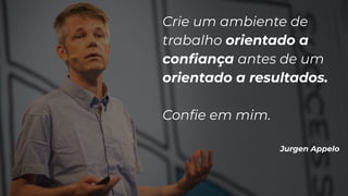 Crie um ambiente de
trabalho orientado a
conﬁança antes de um
orientado a resultados.
Conﬁe em mim.
Jurgen Appelo
 