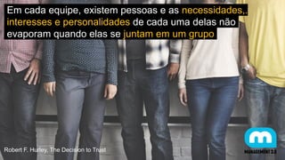 Em cada equipe, existem pessoas e as necessidades,.
interesses e personalidades de cada uma delas não.
evaporam quando elas se juntam em um grupo.
Robert F. Hurley, The Decision to Trust
 