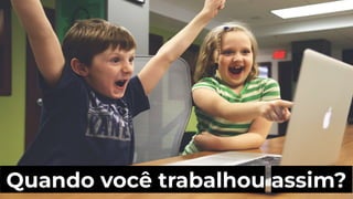 Quando você trabalhou assim?.
 