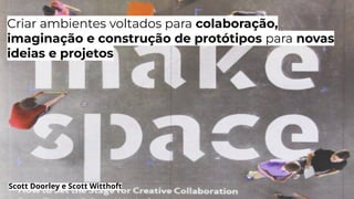 Criar ambientes voltados para colaboração,
imaginação e construção de protótipos para novas
ideias e projetos
Scott Doorley e Scott Witthoft
 