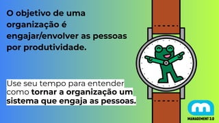 O objetivo de uma
organização é
engajar/envolver as pessoas
por produtividade.
Use seu tempo para entender
como tornar a organização um
sistema que engaja as pessoas.
 
