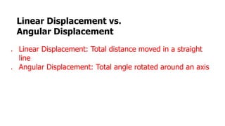 Linear Displacement vs.
Angular Displacement
● Linear Displacement: Total distance moved in a straight
line
● Angular Displacement: Total angle rotated around an axis
Compare and contrast
 